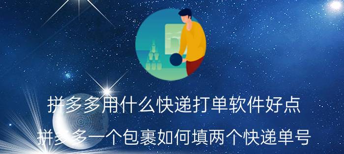 拼多多用什么快递打单软件好点 拼多多一个包裹如何填两个快递单号？